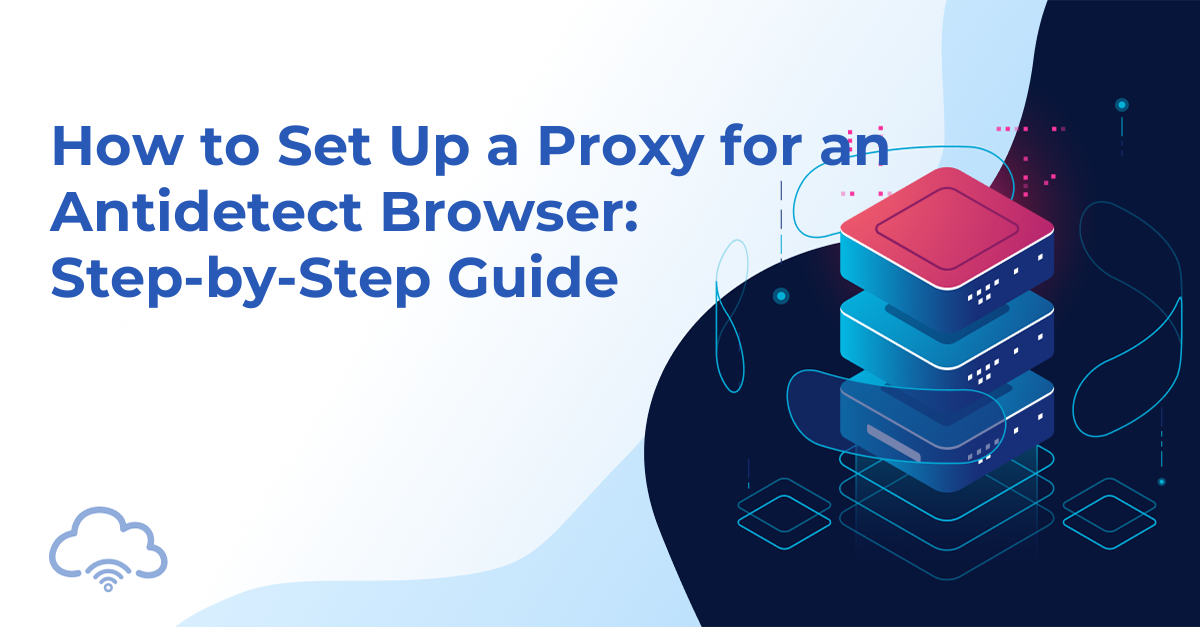 How to Set Up a Proxy for an Antidetect Browser: Step-by-Step Guide
